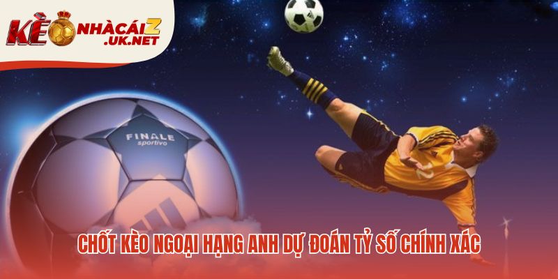 Chốt kèo soi kèo ngoại hạng anh với lựa chọn đáng tin cậy