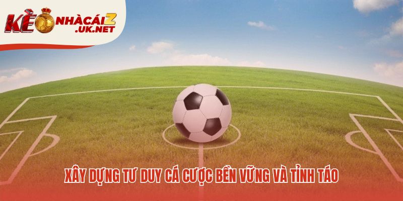 Tư duy cá cược bền vững cần kỷ luật và tâm lý tỉnh táo